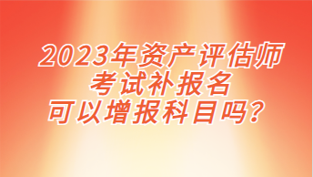 2023年資產(chǎn)評(píng)估師考試補(bǔ)報(bào)名可以增報(bào)科目嗎？