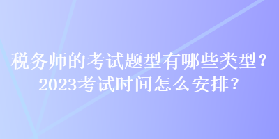 稅務(wù)師的考試題型有哪些類型？2023考試時(shí)間怎么安排？