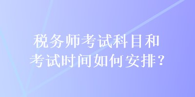 稅務(wù)師考試科目和考試時間如何安排？