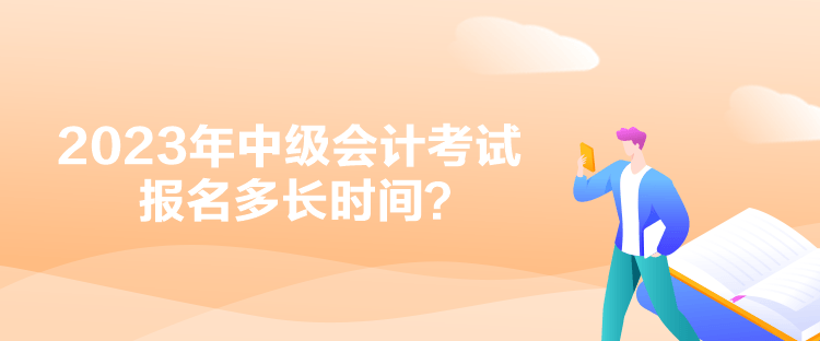 2023年中級會計考試報名多長時間？