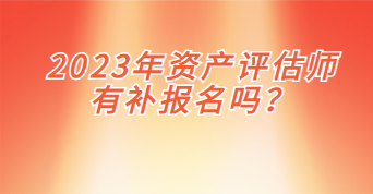 2023年資產評估師有補報名嗎？