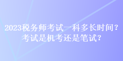 2023稅務(wù)師考試一科多長(zhǎng)時(shí)間？考試是機(jī)考還是筆試？