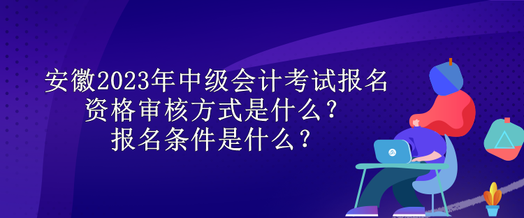 安徽2023年中級會計考試報名資格審核方式是什么？報名條件是什么？