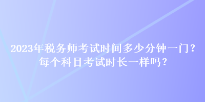 2023年稅務(wù)師考試時(shí)間多少分鐘一門？每個(gè)科目考試時(shí)長一樣嗎？