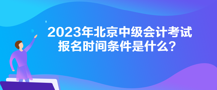 2023年北京中級會計考試報名時間條件是什么？