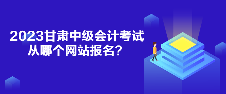 2023甘肅中級會計考試從哪個網(wǎng)站報名？