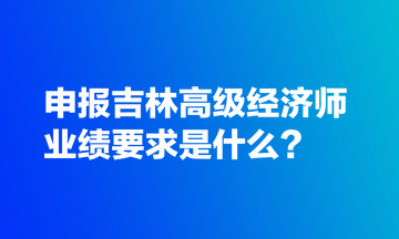 申報(bào)吉林高級(jí)經(jīng)濟(jì)師業(yè)績要求是什么？