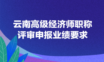 云南高級經(jīng)濟(jì)師職稱評審申報業(yè)績要求