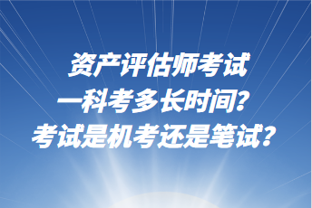 資產評估師考試一科考多長時間？考試是機考還是筆試？