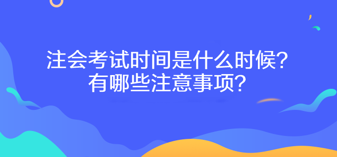 注會考試時間是什么時候？有哪些注意事項？