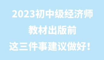 2023初中級經(jīng)濟師教材出版前 這三件事建議做好！