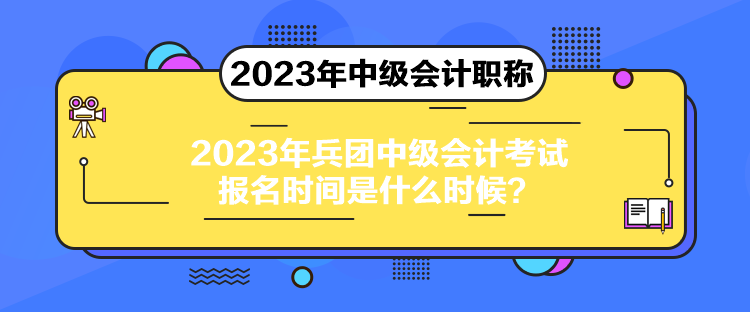 2023年兵團(tuán)中級會計(jì)考試報(bào)名時間是什么時候？