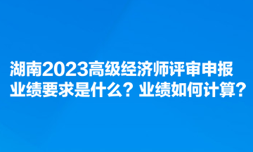 湖南2023高級(jí)經(jīng)濟(jì)師評(píng)審申報(bào)業(yè)績(jī)要求是什么？業(yè)績(jī)?nèi)绾斡?jì)算？