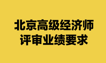 北京高級(jí)經(jīng)濟(jì)師評(píng)審業(yè)績(jī)要求