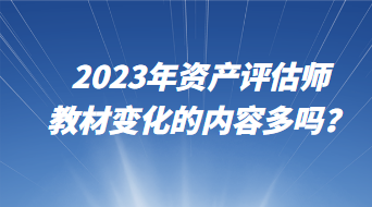 2023年資產(chǎn)評估師教材變化的內(nèi)容多嗎？