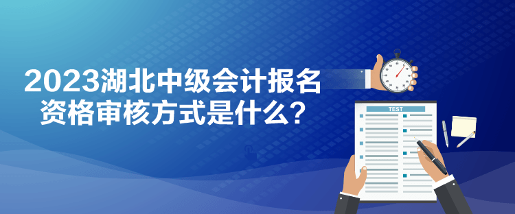 2023湖北中級(jí)會(huì)計(jì)報(bào)名資格審核方式是什么？