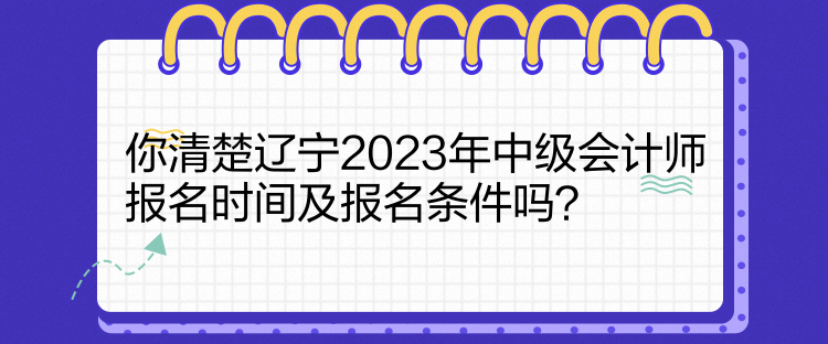 你清楚遼寧2023年中級會計(jì)師報名時間及報名條件嗎？