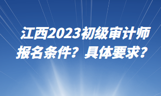 江西2023初級(jí)審計(jì)師報(bào)名條件？具體要求？