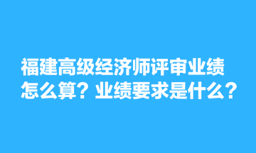 福建高級經(jīng)濟師評審業(yè)績怎么算？業(yè)績要求是什么？