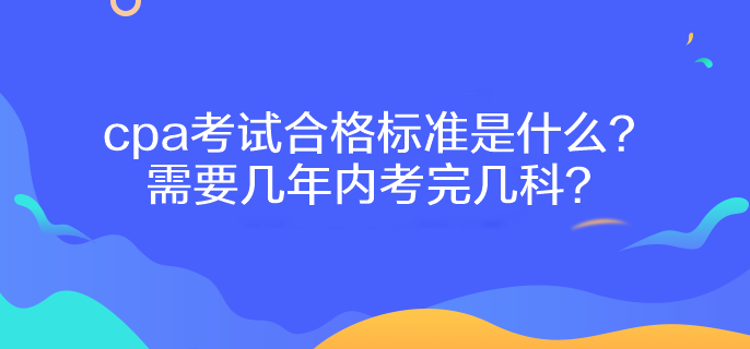 cpa考試合格標(biāo)準(zhǔn)是什么？需要幾年內(nèi)考完幾科？