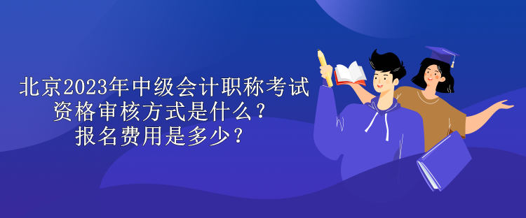 北京2023年中級會計(jì)職稱考試資格審核方式是什么？報名費(fèi)用是多少？