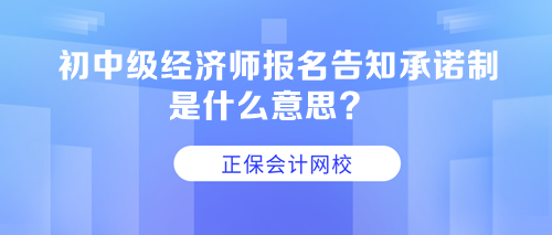 初中級經(jīng)濟(jì)師報名告知承諾制是什么意思？