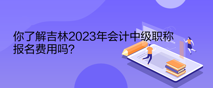 你了解吉林2023年會(huì)計(jì)中級(jí)職稱報(bào)名費(fèi)用嗎？