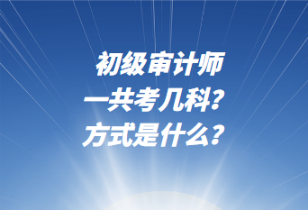 初級審計師一共考幾科？考試方式是什么？