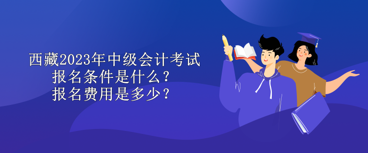 西藏2023年中級會計考試報名條件是什么？報名費用是多少？