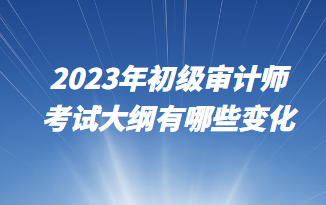 2023年初級審計師考試大綱有哪些變化