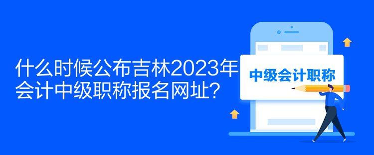 什么時(shí)候公布吉林2023年會(huì)計(jì)中級(jí)職稱報(bào)名網(wǎng)址？