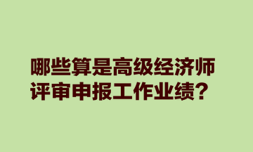 哪些算是高級經(jīng)濟(jì)師評審申報工作業(yè)績