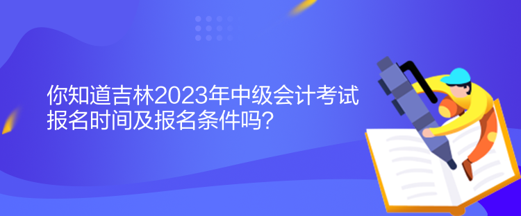 你知道吉林2023年中級(jí)會(huì)計(jì)考試報(bào)名時(shí)間及報(bào)名條件嗎？