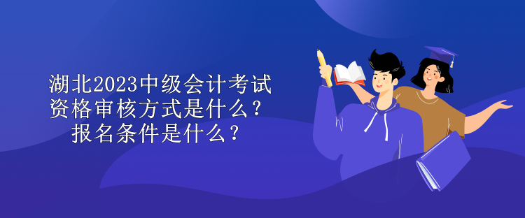 湖北2023中級(jí)會(huì)計(jì)考試資格審核方式是什么？報(bào)名條件是什么？