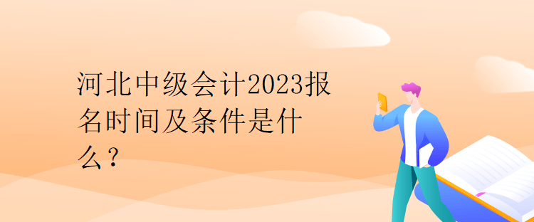 河北中級會計(jì)2023報名時間及條件是什么？