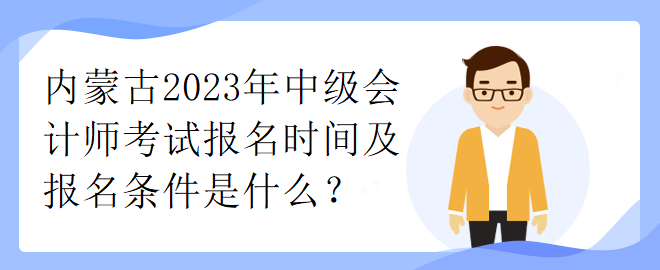 內(nèi)蒙古2023年中級會(huì)計(jì)師考試報(bào)名時(shí)間及報(bào)名條件是什么？