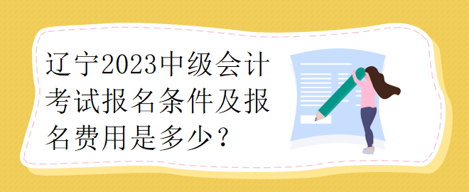 遼寧2023中級會計(jì)考試報(bào)名條件及報(bào)名費(fèi)用是多少？