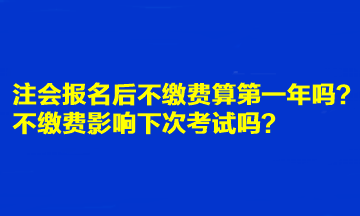 注會(huì)報(bào)名后不繳費(fèi)算第一年嗎？不繳費(fèi)影響下次考試嗎？