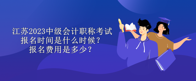 江蘇2023中級(jí)會(huì)計(jì)職稱考試報(bào)名時(shí)間是什么時(shí)候？報(bào)名費(fèi)用是多少？