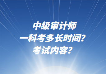 中級審計師一科考多長時間？考試內(nèi)容？