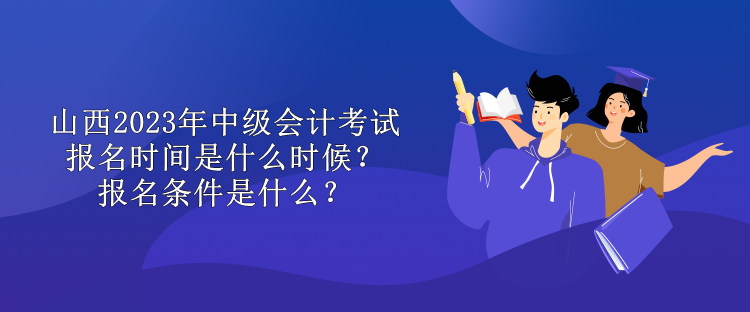 山西2023年中級(jí)會(huì)計(jì)考試報(bào)名時(shí)間是什么時(shí)候？報(bào)名條件是什么？