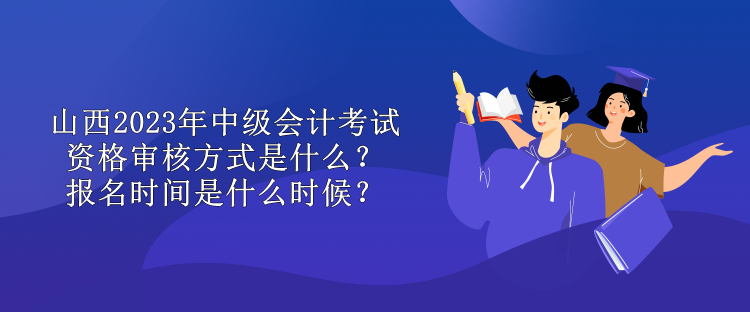 山西2023年中級(jí)會(huì)計(jì)考試資格審核方式是什么？報(bào)名時(shí)間是什么時(shí)候？