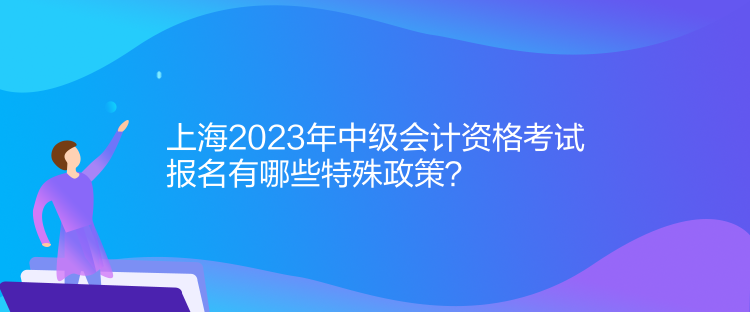 上海2023年中級(jí)會(huì)計(jì)資格考試報(bào)名有哪些特殊政策？