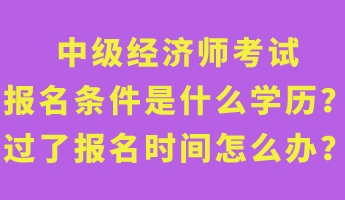 中級(jí)經(jīng)濟(jì)師考試報(bào)名條件是什么學(xué)歷？過了報(bào)名時(shí)間怎么辦？