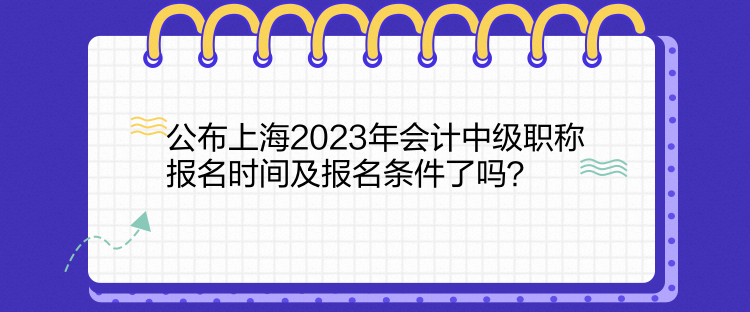 公布上海2023年會(huì)計(jì)中級(jí)職稱報(bào)名時(shí)間及報(bào)名條件了嗎？