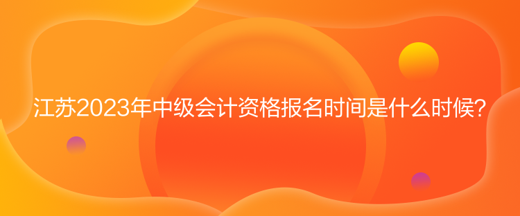 江蘇2023年中級會計資格報名時間是什么時候？