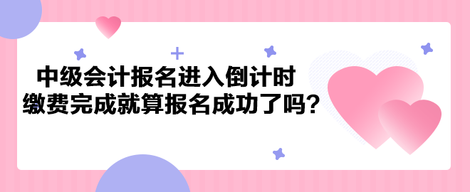 2023年中級會計考試報名進入倒計時 繳費完成就算報名成功了嗎？