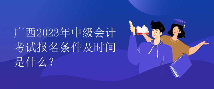 廣西2023年中級(jí)會(huì)計(jì)考試報(bào)名條件及時(shí)間是什么？