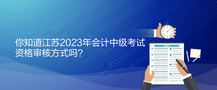 你知道江蘇2023年會(huì)計(jì)中級(jí)考試資格審核方式嗎？