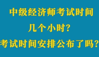 中級經(jīng)濟(jì)師考試時間幾個小時？考試時間安排公布了嗎？